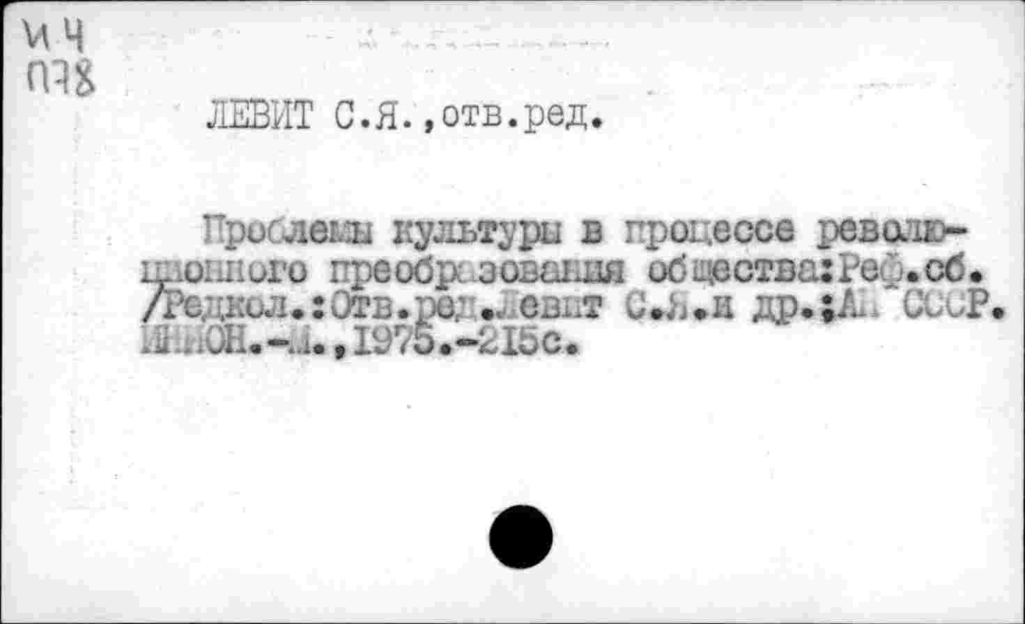 ﻿м ч
ст
ЛЕВИТ С.Я.,отв.ред.
Проблегш культуры в процессе реводю-погшого преобразования общества: Реб. сб. <Ро. дилиОтв.ре .Левит .... .а ;ц.;- СССР 2_иШ.-и..1975*-215с.